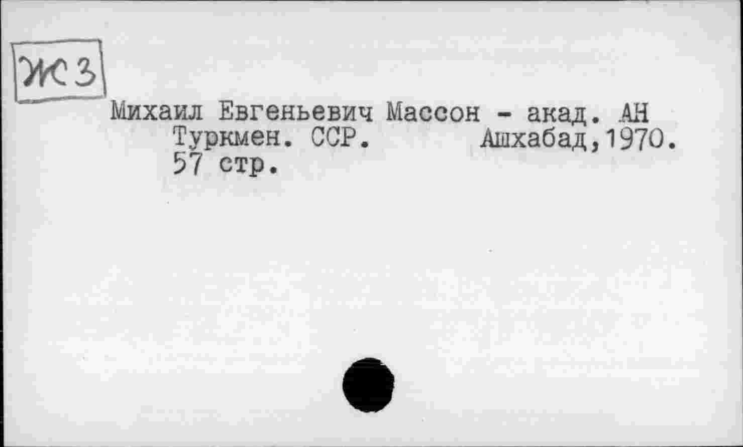 ﻿жз
Михаил Евгеньевич Массон - акад. АН Туркмен. ССР. Ашхабад,1970. 57 стр.